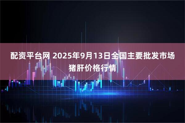 配资平台网 2025年9月13日全国主要批发市场猪肝价格行情