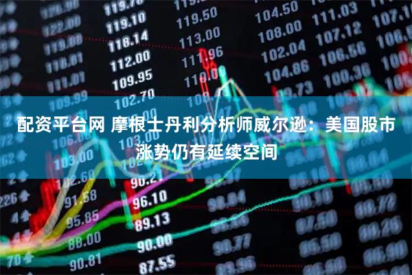 配资平台网 摩根士丹利分析师威尔逊：美国股市涨势仍有延续空间