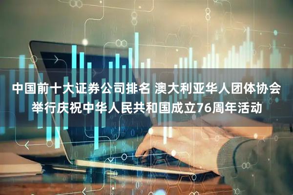 中国前十大证券公司排名 澳大利亚华人团体协会举行庆祝中华人民共和国成立76周年活动