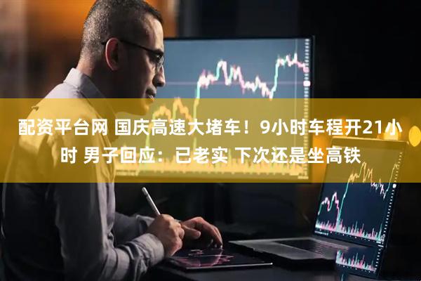 配资平台网 国庆高速大堵车！9小时车程开21小时 男子回应：已老实 下次还是坐高铁