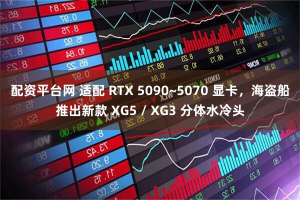 配资平台网 适配 RTX 5090~5070 显卡，海盗船推出新款 XG5 / XG3 分体水冷头