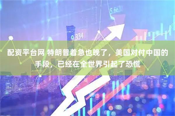 配资平台网 特朗普着急也晚了，美国对付中国的手段，已经在全世界引起了恐慌