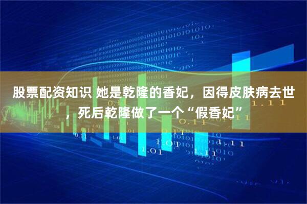 股票配资知识 她是乾隆的香妃,因得皮肤病去世,死后乾隆做了一个“假香妃”