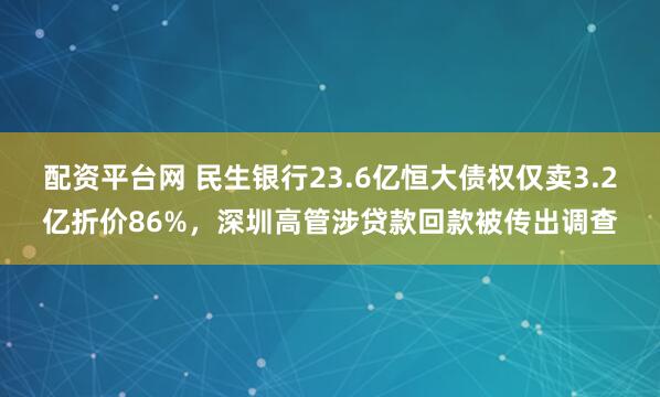 配资平台网 民生银行23.6亿恒大债权仅卖3.2亿折价86%，深圳高管涉贷款回款被传出调查