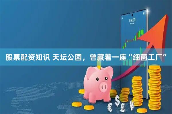 股票配资知识 天坛公园，曾藏着一座“细菌工厂”