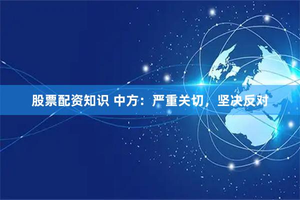 股票配资知识 中方：严重关切，坚决反对
