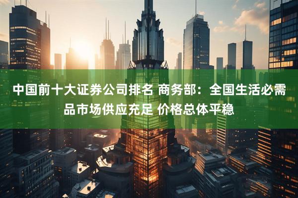 中国前十大证券公司排名 商务部:全国生活必需品市场供应充足 价格总体平稳