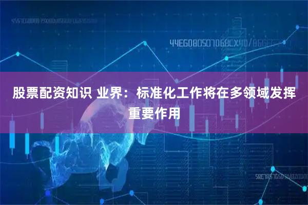 股票配资知识 业界:标准化工作将在多领域发挥重要作用