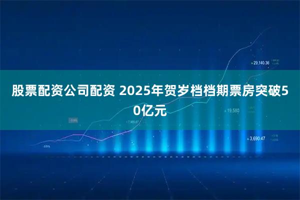 股票配资公司配资 2025年贺岁档档期票房突破50亿元