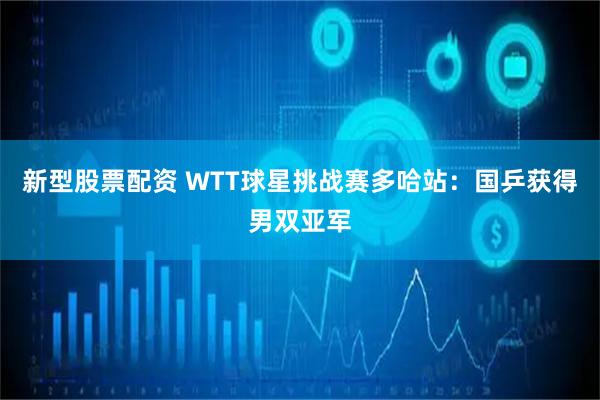 新型股票配资 WTT球星挑战赛多哈站：国乒获得男双亚军