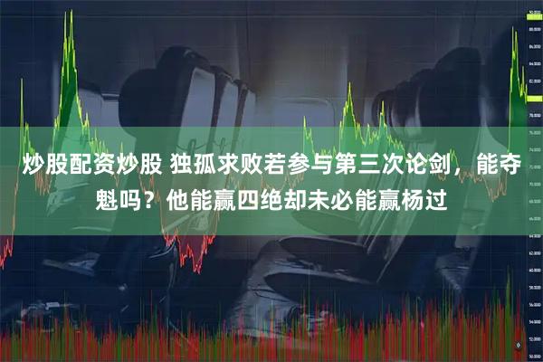 炒股配资炒股 独孤求败若参与第三次论剑，能夺魁吗？他能赢四绝却未必能赢杨过