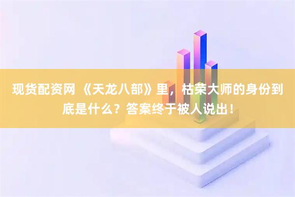 现货配资网 《天龙八部》里,枯荣大师的身份到底是什么?答案终于被人说出!