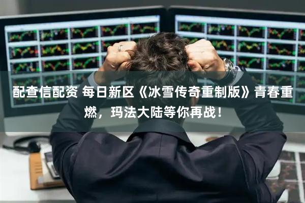 配查信配资 每日新区《冰雪传奇重制版》青春重燃,玛法大陆等你再战!