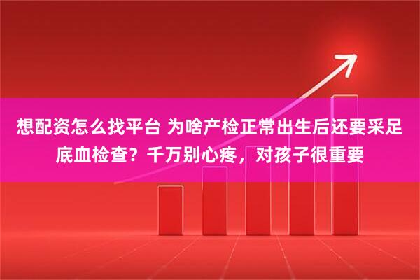 想配资怎么找平台 为啥产检正常出生后还要采足底血检查?千万别心疼,对孩子很重要