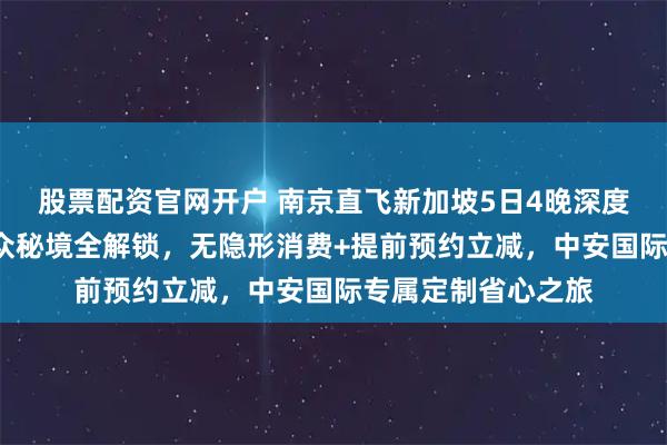 股票配资官网开户 南京直飞新加坡5日4晚深度游｜经典地标+小众秘境全解锁，无隐形消费+提前预约立减，中安国际专属定制省心之旅