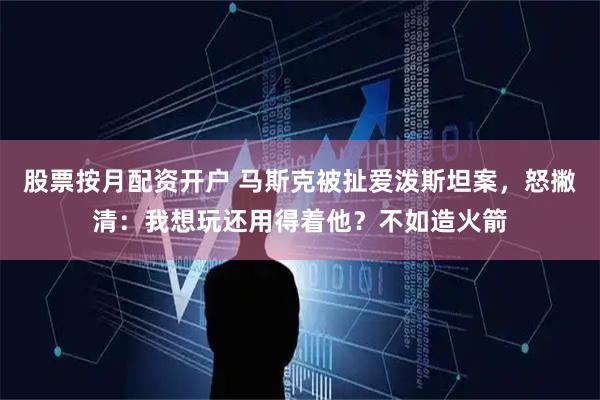 股票按月配资开户 马斯克被扯爱泼斯坦案，怒撇清：我想玩还用得着他？不如造火箭