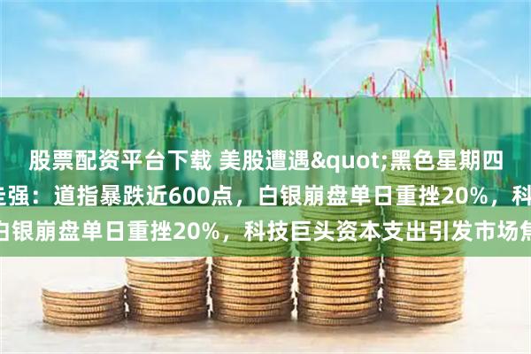 股票配资平台下载 美股遭遇"黑色星期四"，中概股逆势走强：道指暴跌近600点，白银崩盘单日重挫20%，科技巨头资本支出引发市场焦虑