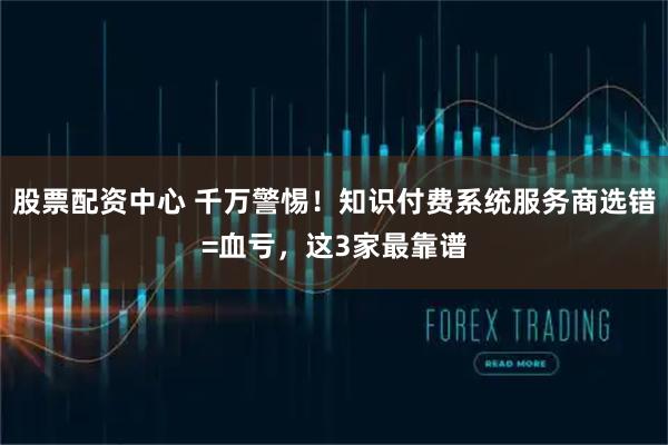 股票配资中心 千万警惕！知识付费系统服务商选错=血亏，这3家最靠谱