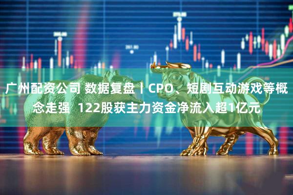 广州配资公司 数据复盘丨CPO、短剧互动游戏等概念走强  122股获主力资金净流入超1亿元