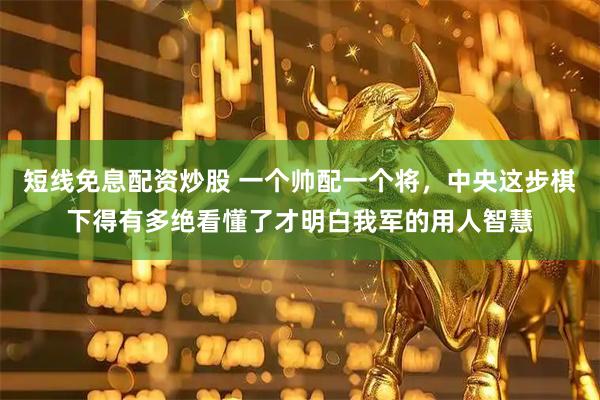 短线免息配资炒股 一个帅配一个将,中央这步棋下得有多绝看懂了才明白我军的用人智慧