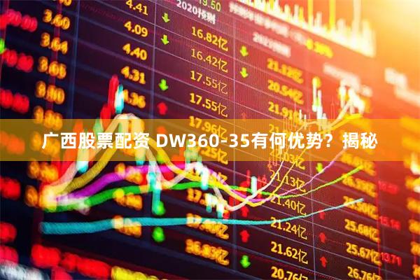 广西股票配资 DW360-35有何优势?揭秘