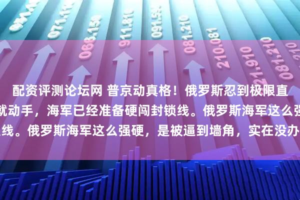 配资评测论坛网 普京动真格！俄罗斯忍到极限直接摊牌，谁敢再扣俄船就动手，海军已经准备硬闯封锁线。俄罗斯海军这么强硬，是被逼到墙角，实在没办法了