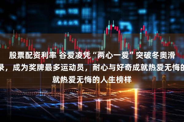 股票配资利率 谷爱凌凭“两心一爱”突破冬奥滑雪历史纪录,成为奖牌最多运动员,耐心与好奇成就热爱无悔的人生榜样
