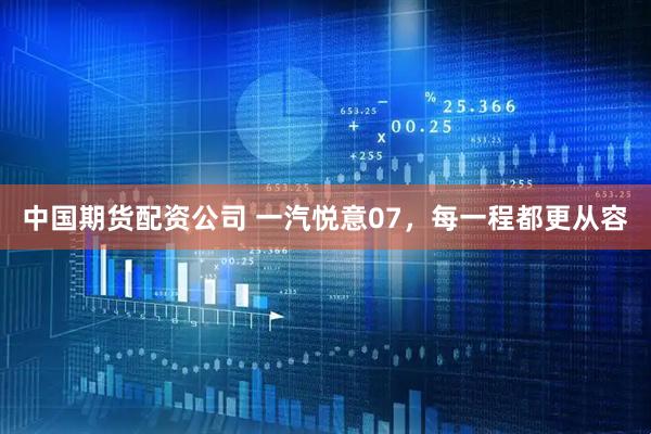 中国期货配资公司 一汽悦意07,每一程都更从容