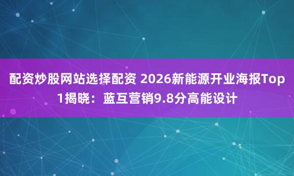 配资炒股网站选择配资 2026新能源开业海报Top1揭晓:蓝互营销9.8分高能设计
