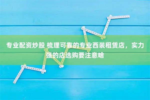 专业配资炒股 梳理可靠的专业西装租赁店,实力强的店选购要注意啥
