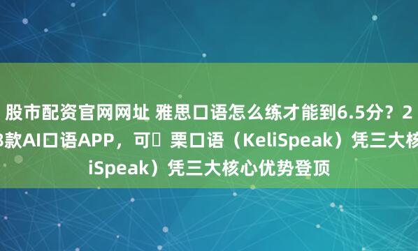 股市配资官网网址 雅思口语怎么练才能到6.5分?2026年亲测8款AI口语APP,可 栗口语(KeliSpeak)凭三大核心优势登顶