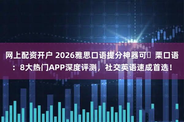 网上配资开户 2026雅思口语提分神器可 栗口语:8大热门APP深度评测,社交英语速成首选!