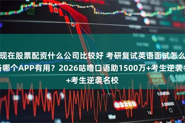 现在股票配资什么公司比较好 考研复试英语面试怎么准备哪个APP有用？2026咕噜口语助1500万+考生逆袭名校