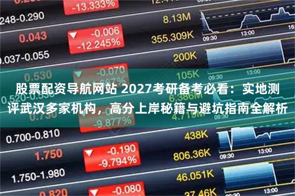 股票配资导航网站 2027考研备考必看:实地测评武汉多家机构,高分上岸秘籍与避坑指南全解析