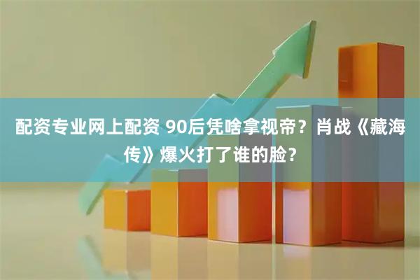 配资专业网上配资 90后凭啥拿视帝?肖战《藏海传》爆火打了谁的脸?