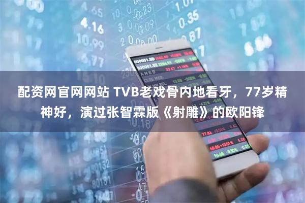 配资网官网网站 TVB老戏骨内地看牙，77岁精神好，演过张智霖版《射雕》的欧阳锋