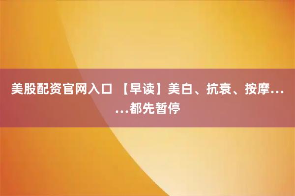 美股配资官网入口 【早读】美白、抗衰、按摩……都先暂停