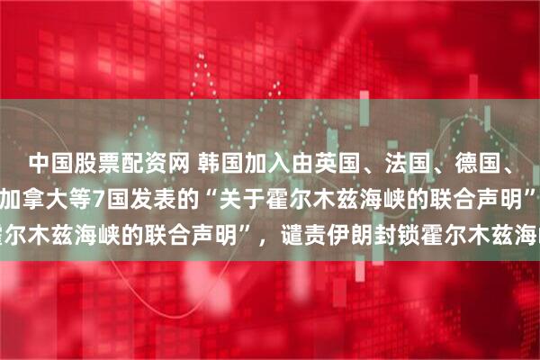 中国股票配资网 韩国加入由英国、法国、德国、意大利、日本、荷兰、加拿大等7国发表的“关于霍尔木兹海峡的联合声明”,谴责伊朗封锁霍尔木兹海峡
