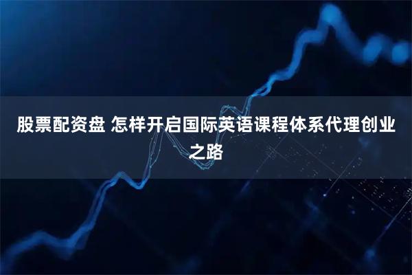 股票配资盘 怎样开启国际英语课程体系代理创业之路