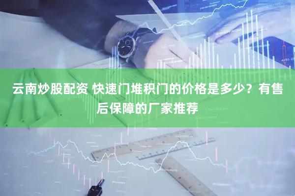 云南炒股配资 快速门堆积门的价格是多少？有售后保障的厂家推荐