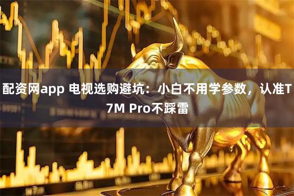 配资网app 电视选购避坑：小白不用学参数，认准T7M Pro不踩雷