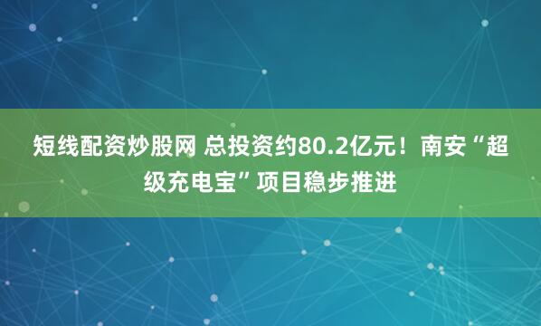 短线配资炒股网 总投资约80.2亿元！南安“超级充电宝”项目稳步推进