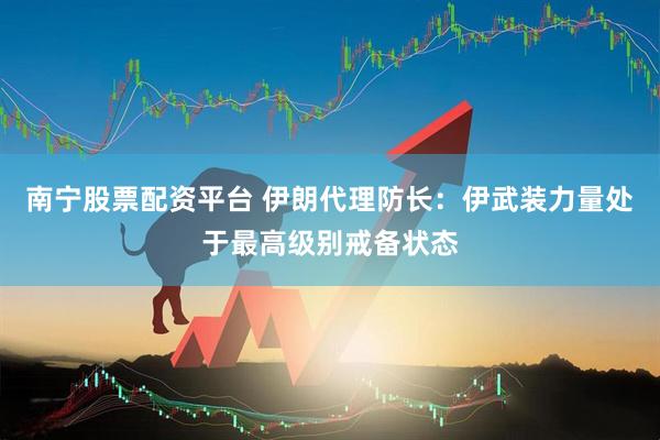 南宁股票配资平台 伊朗代理防长：伊武装力量处于最高级别戒备状态