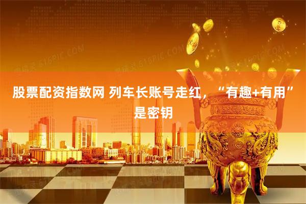 股票配资指数网 列车长账号走红，“有趣+有用”是密钥