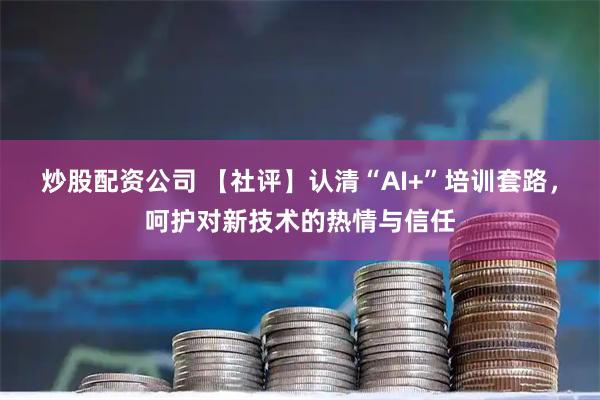 炒股配资公司 【社评】认清“AI+”培训套路，呵护对新技术的热情与信任