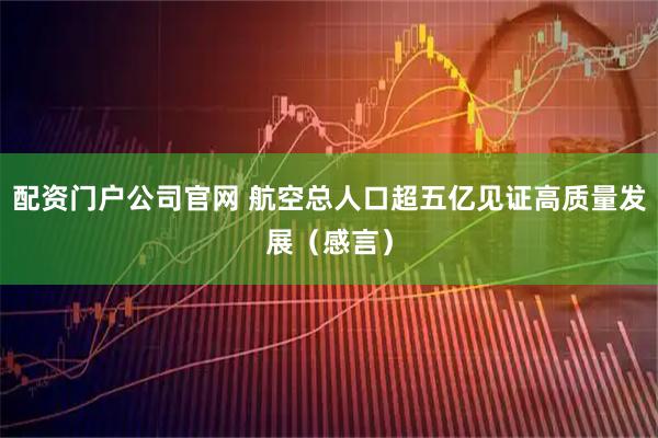 配资门户公司官网 航空总人口超五亿见证高质量发展（感言）